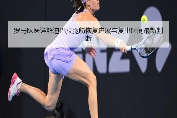 罗马队医详解迪巴拉腿筋恢复进展与复出时间最新判断