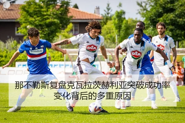 那不勒斯复盘克瓦拉茨赫利亚突破成功率变化背后的多重原因