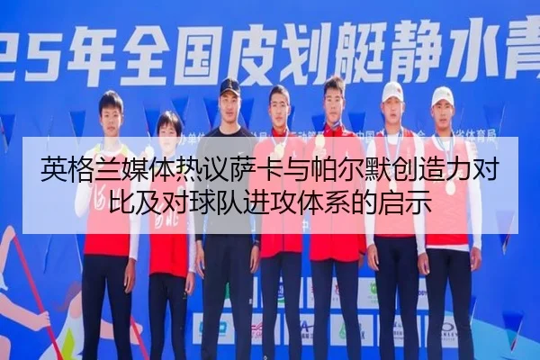 英格兰媒体热议萨卡与帕尔默创造力对比及对球队进攻体系的启示